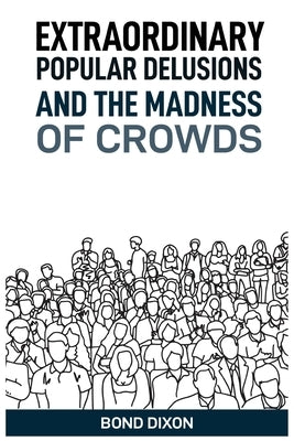 Extraordinary Popular Delusions and the Madness of Crowds: Uncovering the History and Psychology of Mass Hysteria and Collective Obsessions (2024) by Dixon, Bond