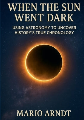 When the Sun Went Dark: Using Astronomy to Uncover History's True Chronology by Arndt, Mario