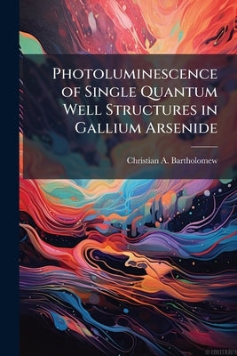 Photoluminescence of Single Quantum Well Structures in Gallium Arsenide by Bartholomew, Christian A.