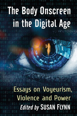 The Body Onscreen in the Digital Age: Essays on Voyeurism, Violence and Power by Flynn, Susan