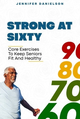 Strong at Sixty: Core Exercises to Keep Seniors Fit and Healthy. by Danielson, Jennifer