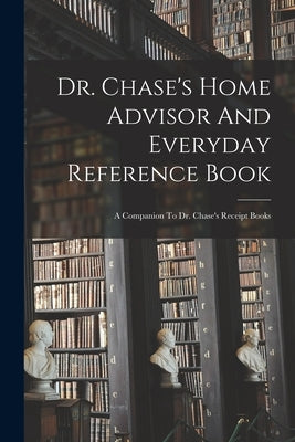 Dr. Chase's Home Advisor And Everyday Reference Book: A Companion To Dr. Chase's Receipt Books by Anonymous