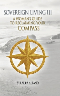 Sovereign Living III: A Woman's Guide to Reclaiming Your Compass by Alfano, Laura