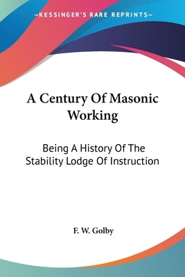 A Century Of Masonic Working: Being A History Of The Stability Lodge Of Instruction by Golby, F. W.