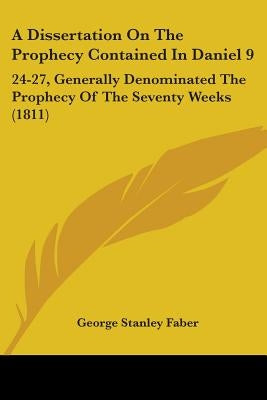 A Dissertation On The Prophecy Contained In Daniel 9: 24-27, Generally Denominated The Prophecy Of The Seventy Weeks (1811) by Faber, George Stanley