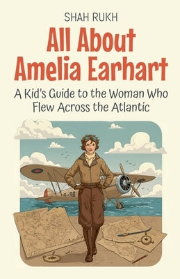 All About Amelia Earhart: A Kid's Guide to the Woman Who Flew Across the Atlantic by Rukh, Shah