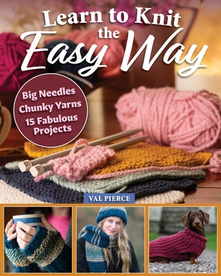 Learn to Knit the Easy Way: Chunky Yarns, Big Needles, 16 Fabulous Projects by Pierce, Val