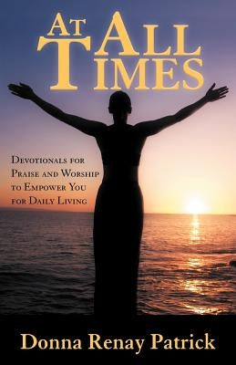 At All Times: Devotionals for Praise and Worship to Empower You for Daily Living by Patrick, Donna Renay