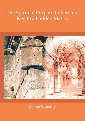 The Spiritual Purpose of Rosslyn: Keys to a Hidden Matrix by Queally, Jackie M.
