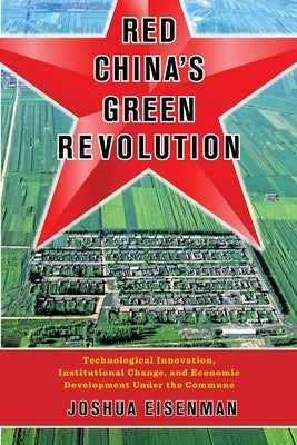 Red China's Green Revolution: Technological Innovation, Institutional Change, and Economic Development Under the Commune by Eisenman, Joshua