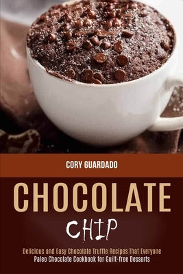 Chocolate Chip: Paleo Chocolate Cookbook for Guilt-free Desserts (Delicious and Easy Chocolate Truffle Recipes That Everyone) by Guardado, Cory