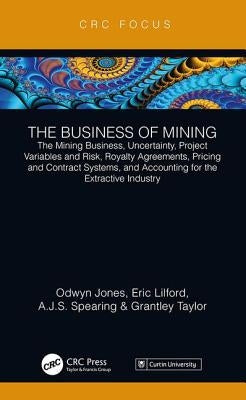 The Business of Mining: The Mining Business, Uncertainty, Project Variables and Risk, Royalty Agreements, Pricing and Contract Systems, and Ac by Jones, Odwyn