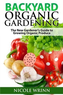 Backyard Organic Gardening: The New Gardener's Guide to Growing Organic Produce by Wrinn, Nicole