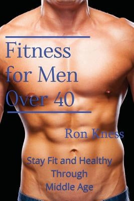 Fitness for Men Over 40: Stay Fit and Healthy Through Middle Age by Kness, Ron