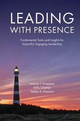 Leading with Presence: Fundamental Tools and Insights for Impactful, Engaging Leadership by Knoppers, Antonie T.