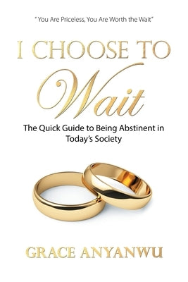 I Choose to Wait: The Quick Guide to Being Abstinent in Today's Society by Anyanwu, Grace