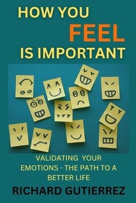 How You Feel Is Important: Validating Your Emotions - The Path to a Better Life by Gutierrez, Richard