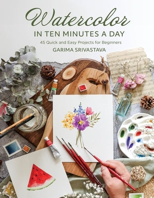 Watercolor in Ten Minutes a Day: 30 Quick and Easy Projects for Beginners by Srivastava, Garima