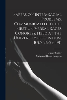 Papers on Inter-racial Problems, Communicated to the First Universal Races Congress, Held at the University of London, July 26-29, 1911 by Universal Races Congress (1st 1911