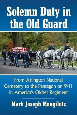 Solemn Duty in the Old Guard: From Arlington National Cemetery to the Pentagon on 9/11 in America's Oldest Regiment by Mongilutz, Mark Joseph