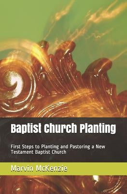 Baptist Church Planting: First Steps to Planting and Pastoring a New Testament Baptist Church by McKenzie, Marvin Earl