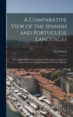 A Comparative View of the Spanish and Portuguese Languages; or, An Easy Method of Learning the Portuguese Tongue for Those Who Are Already Acquainted by Bachi, Pietro 1787-1853