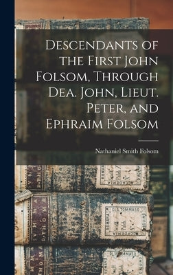 Descendants of the First John Folsom, Through Dea. John, Lieut. Peter, and Ephraim Folsom by Folsom, Nathaniel Smith