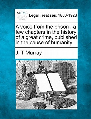A Voice from the Prison: A Few Chapters in the History of a Great Crime, Published in the Cause of Humanity. by Murray, J. T.
