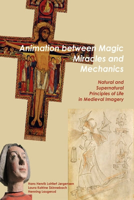Animation Between Magic, Miracles and Mechanics: Natural and Supernatural Principles of Life in Medieval Imagery by Lohfert Jorgensen, Hans Henrik