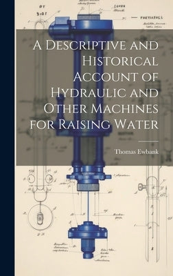 A Descriptive and Historical Account of Hydraulic and Other Machines for Raising Water by Ewbank, Thomas 1792-1870
