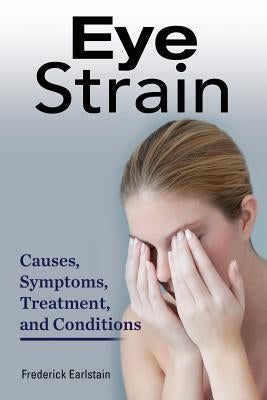 Eye Strain: Causes, Symptoms, Treatment, and Conditions by Earlstain, Frederick