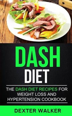 Dash Diet: The Dash Diet Recipes For Weight Loss And Hypertension Cookbook by Walker, Dexter