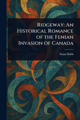 Ridgeway: An Historical Romance of the Fenian Invasion of Canada by Dubh, Scian