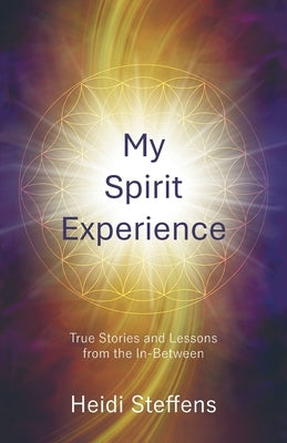 My Spirit Experience: True Stories and Lessons from the In-Between by Steffens, Heidi