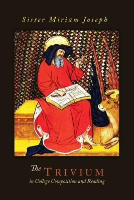 The Trivium in College Composition and Reading by Joseph, Sister Miriam