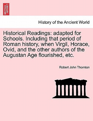 Historical Readings: Adapted for Schools. Including That Period of Roman History, When Virgil, Horace, Ovid, and the Other Authors of the A by Thornton, Robert John