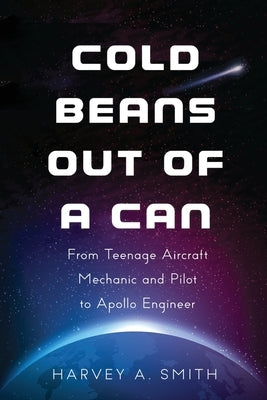 Cold Beans Out of a Can: From Teenage Aircraft Mechanic and Pilot to Apollo Engineer by Smith, Harvey A.