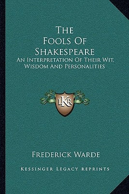 The Fools Of Shakespeare: An Interpretation Of Their Wit, Wisdom And Personalities by Warde, Frederick