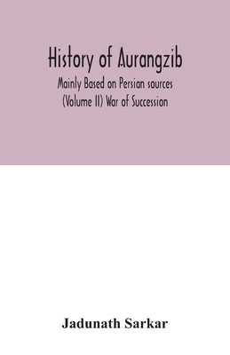 History of Aurangzib; Mainly Based on Persian sources (Volume II) War of Succession by Sarkar, Jadunath