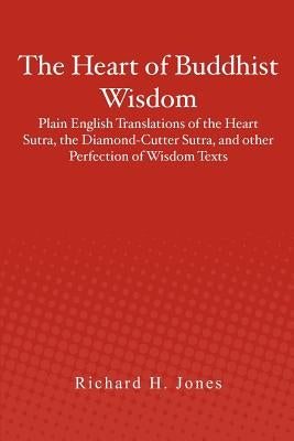 The Heart of Buddhist Wisdom: Plain English Translations of the Heart Sutra, the Diamond-Cutter Sutra, and other Perfection of Wisdom Texts by Jones, Richard H.