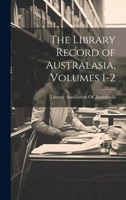 The Library Record of Australasia, Volumes 1-2 by Library Association of Australasia
