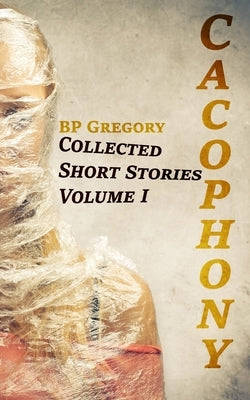 Cacophony: Collected Short Stories Volume One by Gregory, Bp