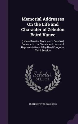 Memorial Addresses On the Life and Character of Zebulon Baird Vance: (Late a Senator From North Carolina) Delivered in the Senate and House of Represe by United States Congress