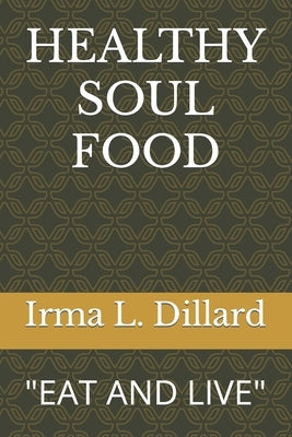 Healthy Soul Food: Eat and Live by Dillard, Irma L.