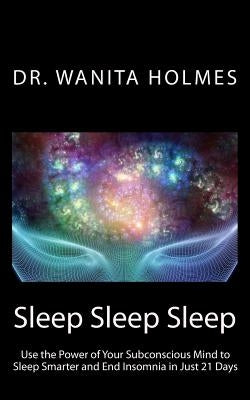 Sleep Sleep Sleep: Use the Power of Your Subconscious Mind to Sleep Smarter and End Insomnia in Just 21 Days by Holmes, Wanita
