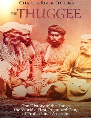 The Thuggee: The History of the Thugs, the World's First Organized Gang of Professional Assassins by Charles River