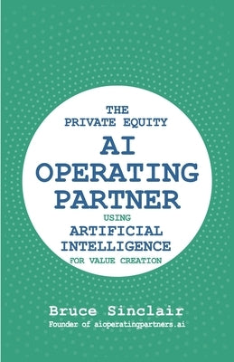 The Private Equity AI Operating Partner: Using Artificial Intelligence for Value Creation by Sinclair, Bruce
