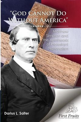 God Cannot Do Without America: Matthew Simpson and the Apotheosis of Protestant Nationalism by Salter, Darius