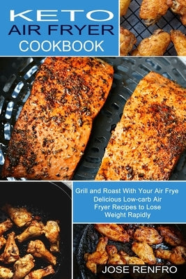 Keto Air Fryer Cookbook: Delicious Low-carb Air Fryer Recipes to Lose Weight Rapidly (Grill and Roast With Your Air Frye) by Renfro, Jose