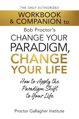 The Only Authorized Workbook & Companion to Bob Proctor's Change Your Paradigm, Change Your Life: How to Apply the Paradigm Shift to Your Life by Institute, Proctor Gallagher